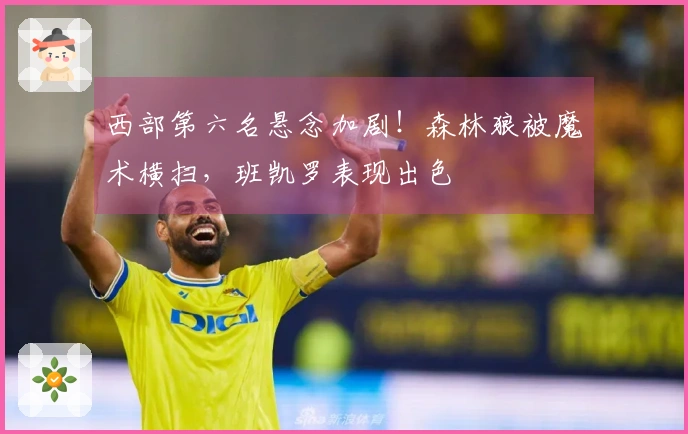 西部第六名悬念加剧！森林狼被魔术横扫，班凯罗表现出色