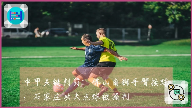 中甲关键判罚：佛山南狮手臂接球，石家庄功夫点球被漏判