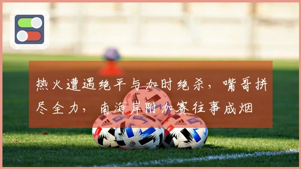 热火遭遇绝平与加时绝杀，嘴哥拼尽全力，南海岸附加赛往事成烟