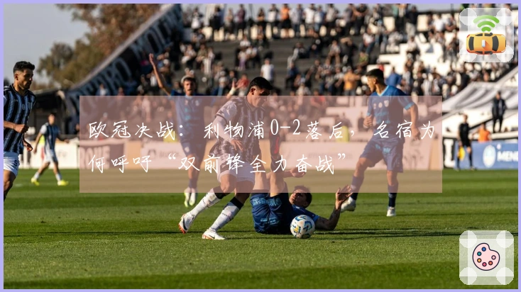 欧冠决战：利物浦0-2落后，名宿为何呼吁“双前锋全力奋战”