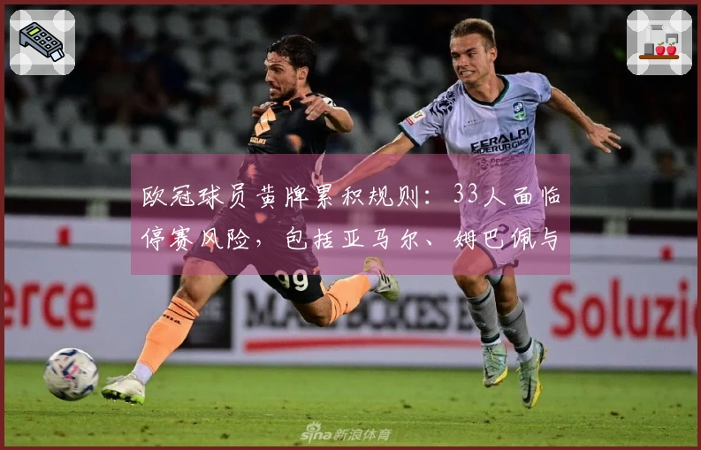 欧冠球员黄牌累积规则：33人面临停赛风险，包括亚马尔、姆巴佩与KK
