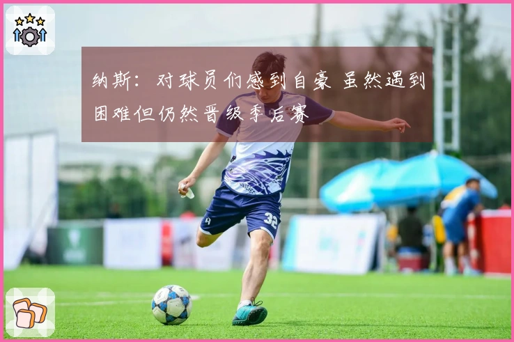 纳斯：对球员们感到自豪 虽然遇到困难但仍然晋级季后赛