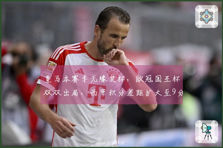 皇马本赛季无缘奖杯，欧冠国王杯双双出局，西甲积分差距扩大至9分