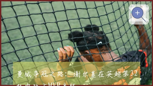 曼城争冠之路：谢尔基在英超第32轮中独占MVP光环