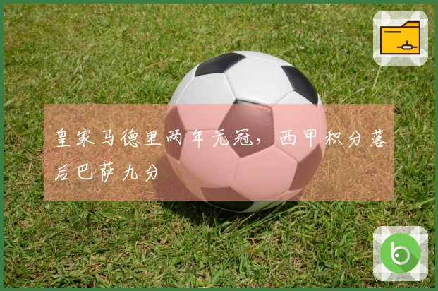 皇家马德里两年无冠，西甲积分落后巴萨九分